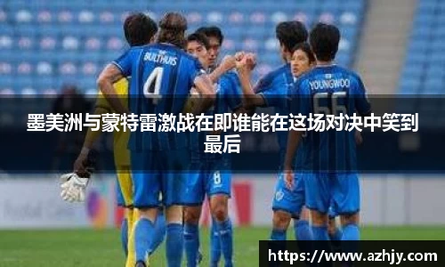 球盟会墨美洲与蒙特雷激战在即谁能在这场对决中笑到最后