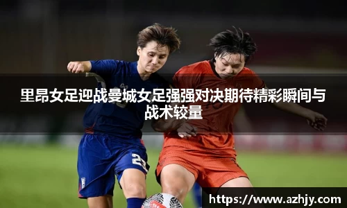 球盟会里昂女足迎战曼城女足强强对决期待精彩瞬间与战术较量