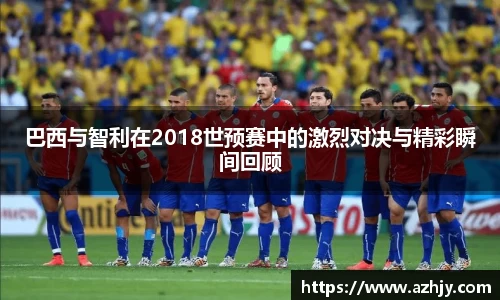 球盟会巴西与智利在2018世预赛中的激烈对决与精彩瞬间回顾