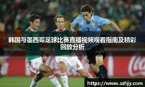 球盟会韩国与墨西哥足球比赛直播视频观看指南及精彩回放分析
