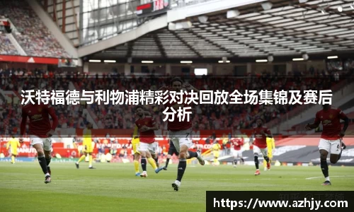 球盟会沃特福德与利物浦精彩对决回放全场集锦及赛后分析